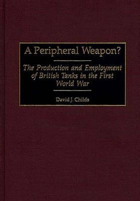 A Peripheral Weapon?: The Production and Employment of British Tanks in the First World War - David J. Childs - cover