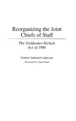 Reorganizing the Joint Chiefs of Staff: The Goldwater-Nichols Act of 1986 - Gordon Lederman - cover