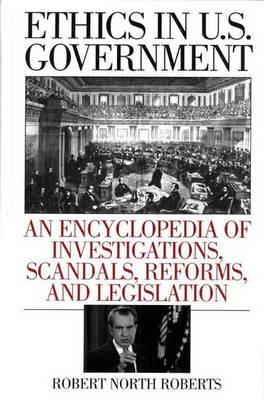 Ethics in U.S. Government: An Encyclopedia of Investigations, Scandals, Reforms, and Legislation - Robert North Roberts - cover