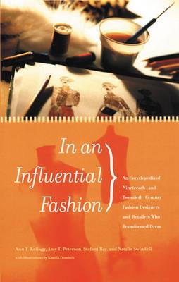 In an Influential Fashion: An Encyclopedia of Nineteenth- and Twentieth-Century Fashion Designers and Retailers Who Transformed Dress - Ann T. Kellogg,Amy T. Peterson,Stefani Bay - cover