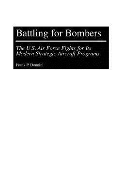 Battling for Bombers: The U.S. Air Force Fights for its Modern Strategic Aircraft Programs - Frank P. Donnini - cover