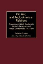 Oil, War, and Anglo-American Relations: American and British Reactions to Mexico's Expropriation of Foreign Oil Properties, 1937-1941