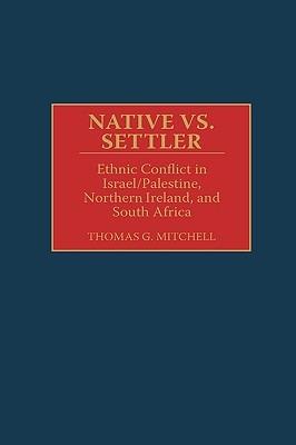Native vs. Settler: Ethnic Conflict in Israel/Palestine, Northern Ireland, and South Africa - Thomas G. Mitchell - cover