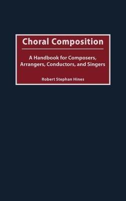 Choral Composition: A Handbook for Composers, Arrangers, Conductors, and Singers - Robert Stephan Hines - cover