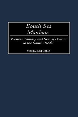 South Sea Maidens: Western Fantasy and Sexual Politics in the South Pacific - Michael Sturma - cover