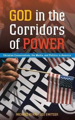 God in the Corridors of Power: Christian Conservatives, the Media, and Politics in America - Michael Ryan,Les Switzer - cover