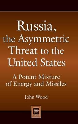 Russia, the Asymmetric Threat to the United States: A Potent Mixture of Energy and Missiles - John Wood - cover