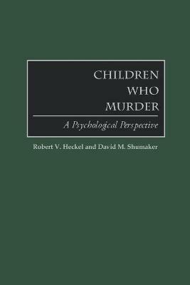 Children Who Murder: A Psychological Perspective - Robert V. Heckel,David M. Shumaker - cover