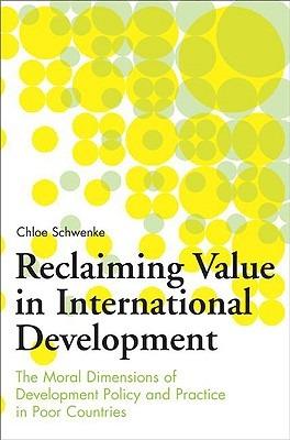Reclaiming Value in International Development: The Moral Dimensions of Development Policy and Practice in Poor Countries - Chloe Schwenke - cover