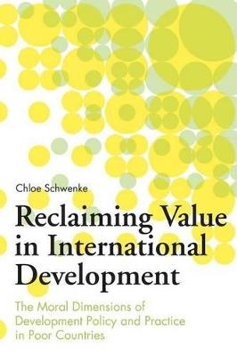 Reclaiming Value in International Development: The Moral Dimensions of Development Policy and Practice in Poor Countries - Chloe Schwenke - cover