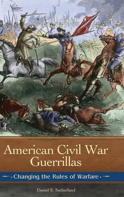 American Civil War Guerrillas: Changing the Rules of Warfare - Daniel E. Sutherland - cover