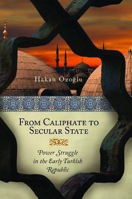 From Caliphate to Secular State: Power Struggle in the Early Turkish Republic - Hakan Özoglu - cover