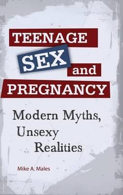 Teenage Sex and Pregnancy: Modern Myths, Unsexy Realities - Mike A. Males - cover