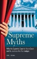Supreme Myths: Why the Supreme Court Is Not a Court and Its Justices Are Not Judges - Eric J. Segall - cover