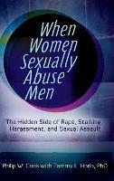 When Women Sexually Abuse Men: The Hidden Side of Rape, Stalking, Harassment, and Sexual Assault - Philip W. Cook,Tammy L. Hodo - cover