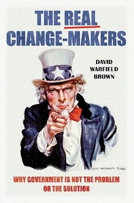 The Real Change-Makers: Why Government Is Not the Problem or the Solution - David Warfield Brown - cover