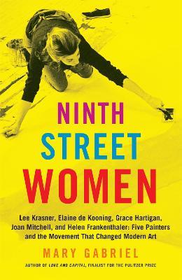 Ninth Street Women: Lee Krasner, Elaine de Kooning, Grace Hartigan, Joan Mitchell, and Helen Frankenthaler: Five Painters and the Movement That Changed Modern Art - Mary Gabriel - cover