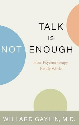 Talk Is Not Enough: How Psychotherapy Really Works - Willard Gaylin - cover