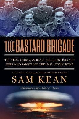 The Bastard Brigade: The True Story of the Renegade Scientists and Spies Who Sabotaged the Nazi Atomic Bomb - Sam Kean - cover