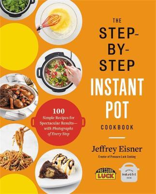 The Step-by-Step Instant Pot Cookbook: 100 Simple Recipes for Spectacular Results--with Photographs of Every Step - Jeffrey Eisner - cover