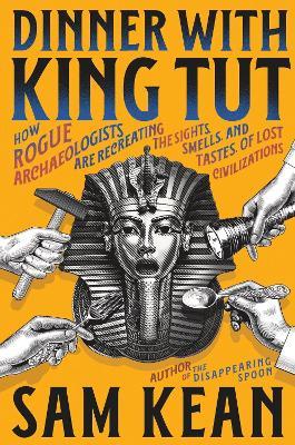 Dinner with King Tut: How Rogue Archaeologists Are Recreating the Sights, Sounds, Smells, and Tastes of Lost Civilizations - Sam Kean - cover