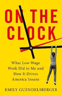 On the Clock: What Low-Wage Work Did to Me and How It Drives America Insane - Emily Guendelsberger - cover