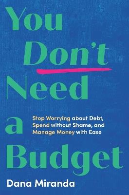 You Don't Need a Budget: Stop Worrying about Debt, Spend without Shame, and Manage Money with Ease - Dana Miranda - cover