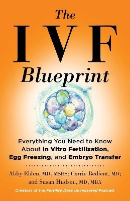 The IVF Blueprint: Everything You Need to Know about In Vitro Fertilization, Egg Freezing, and Embryo Transfer - Abby Eblen, MD,Carrie M. Bedient, MD,Susan Hudson, MD - cover
