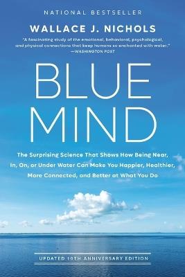 Blue Mind: The Surprising Science That Shows How Being Near, In, On, or Under Water Can Make You Happier, Healthier, More Connected, and Better at What You Do - Wallace J Nichols - cover