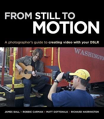 From Still to Motion: A photographer's guide to creating video with your DSLR - James Ball,Robbie Carman,Matt Gottshalk - cover