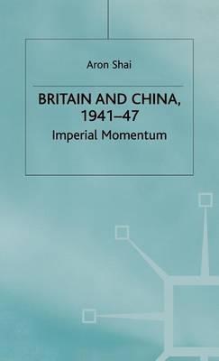 Britain And China, 1941-47: Imperial Momentum - Aron Shai - cover