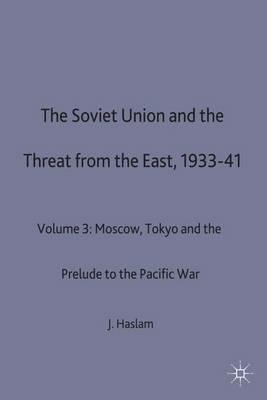 The Soviet Union and the Threat from the East, 1933-41: Volume 3: Moscow, Tokyo and the Prelude to the Pacific War - Jonathan Haslam - cover