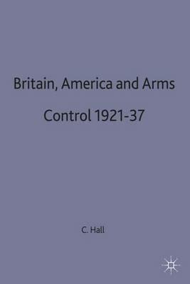 Britain, America and Arms Control 1921-37 - Christopher Hall - cover