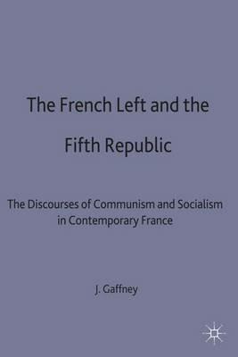 The French Left and the Fifth Republic: The Discourses of Communism and Socialism in Contemporary France - John Gaffney - cover