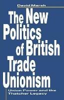 The New Politics of British Trade Unionism: Union Power and the Thatcher Legacy - David Marsh - cover