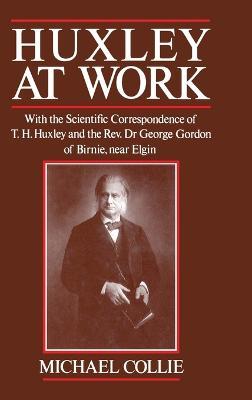 Huxley at Work: With the Scientific Correspondence of T. H. Huxley and the Rev. Dr George Gordon of Birnie, near Elgin - Michael Collie - cover