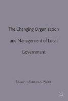 The Changing Organisation and Management of Local Government - Steve Leach,Kieron Walsh,John Stewart - cover