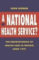 A National Health Service?: The Restructuring of Health Care in Britain since 1979 - John Mohan - cover