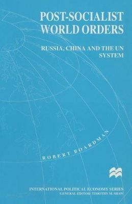Post-Socialist World Orders: Russia, China and the UN System - Robert Boardman - cover
