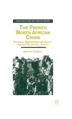 The French North African Crisis: Colonial Breakdown and Anglo-French Relations, 1945–62 - M. Thomas - cover