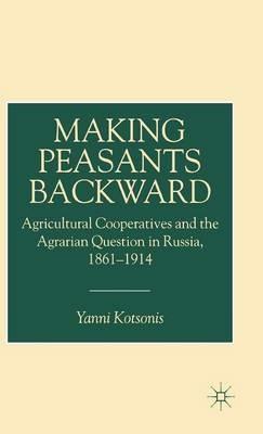 Making Peasants Backward: Agricultural Cooperatives and the Agrarian Question in Russia, 1861–1914 - Y. Kotsonis - cover