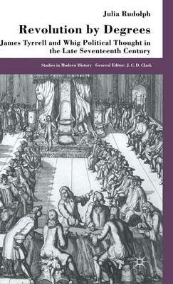 Revolution by Degrees: James Tyrrell and Whig Political Thought in the Late Seventeenth Century - J. Rudolph - cover