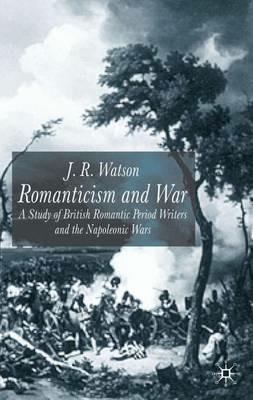 Romanticism and War: A Study of British Romantic Period Writers and the Napoleonic Wars - J. Watson - cover