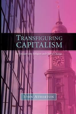 Transfiguring Capitalism: An Enquiry into Religion and Global Change - John Atherton - cover