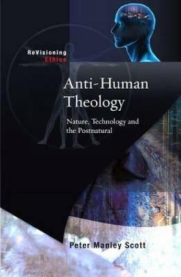 Anti-human Theology: Nature,Technology and the Postnatural - Peter M. Scott - cover