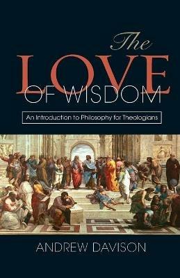 The Love of Wisdom: An Introduction to Philosophy for Theologians - Andrew Davison - cover