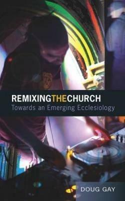 Remixing the Church: Towards an Emerging Ecclesiology - Doug Gay - cover