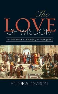 The Love of Wisdom: An Introduction to Philosophy for Theologians - Andrew Davison - cover