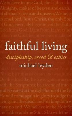 Faithful Living: Discipleship, Creed, and Ethics - Michael Leyden - cover