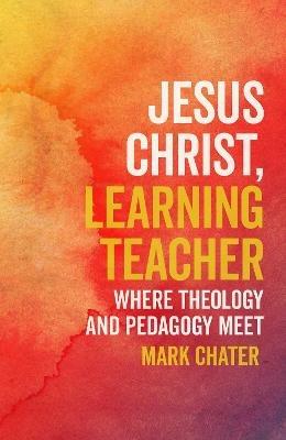 Jesus Christ, Learning Teacher: Where Theology and Pedagogy Meet - Mark Chater - cover